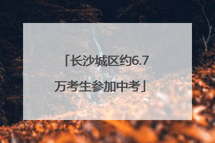 长沙城区约6.7万考生参加中考